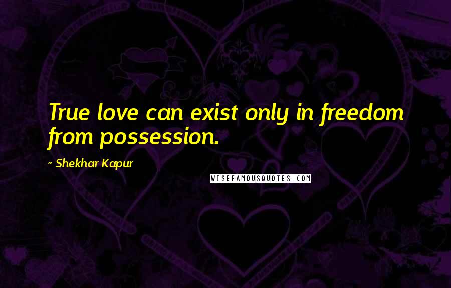 Shekhar Kapur Quotes: True love can exist only in freedom from possession.