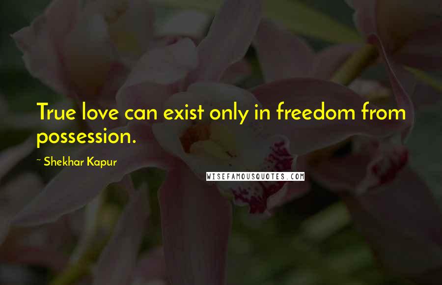 Shekhar Kapur Quotes: True love can exist only in freedom from possession.