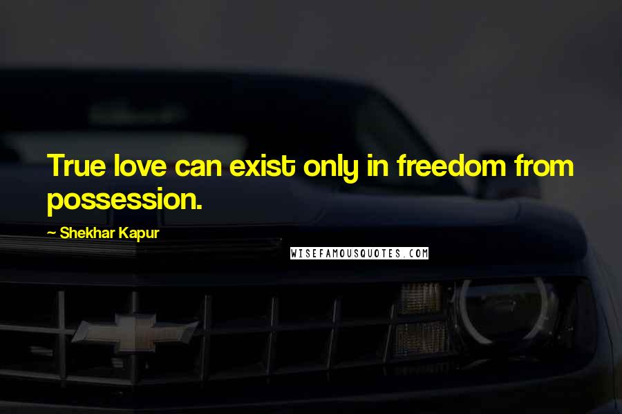 Shekhar Kapur Quotes: True love can exist only in freedom from possession.