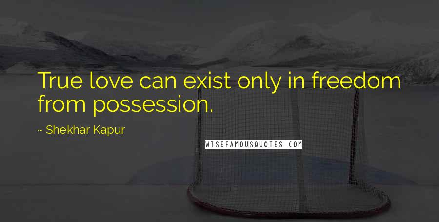 Shekhar Kapur Quotes: True love can exist only in freedom from possession.