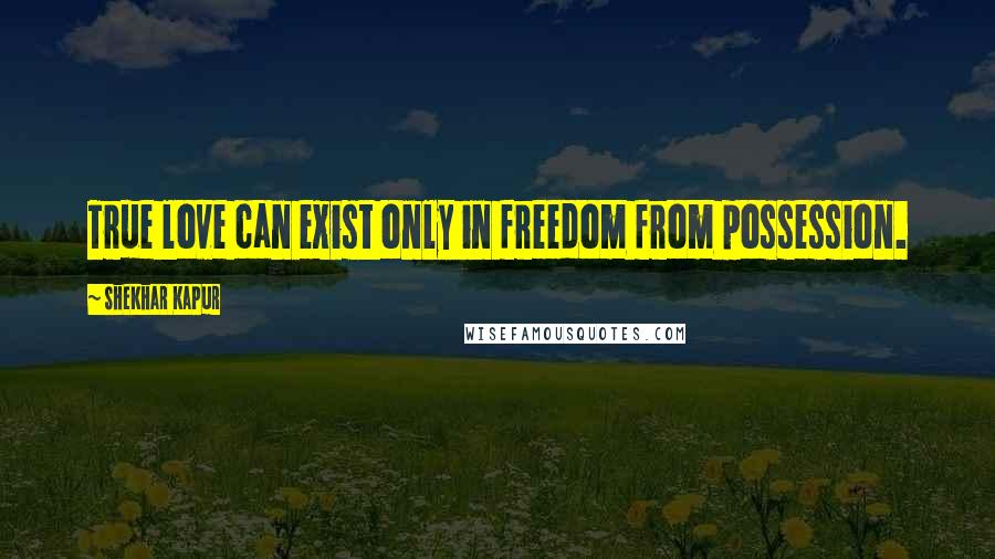 Shekhar Kapur Quotes: True love can exist only in freedom from possession.