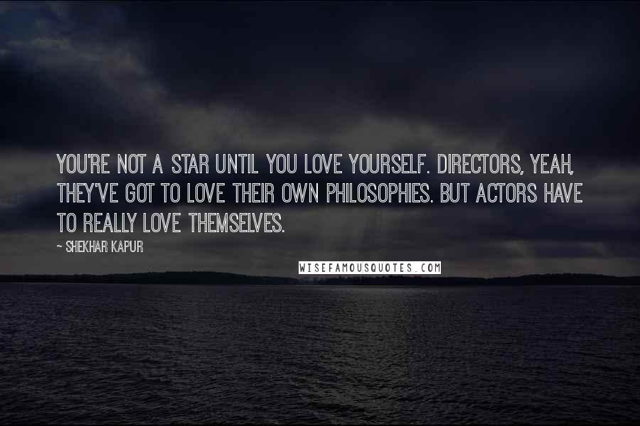 Shekhar Kapur Quotes: You're not a star until you love yourself. Directors, yeah, they've got to love their own philosophies. But actors have to really love themselves.