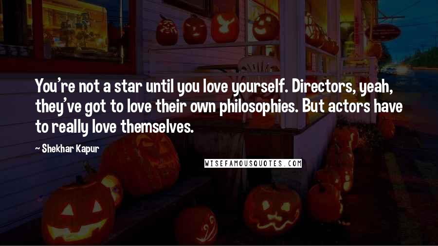Shekhar Kapur Quotes: You're not a star until you love yourself. Directors, yeah, they've got to love their own philosophies. But actors have to really love themselves.