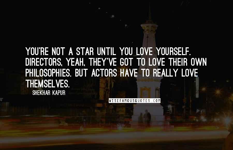 Shekhar Kapur Quotes: You're not a star until you love yourself. Directors, yeah, they've got to love their own philosophies. But actors have to really love themselves.