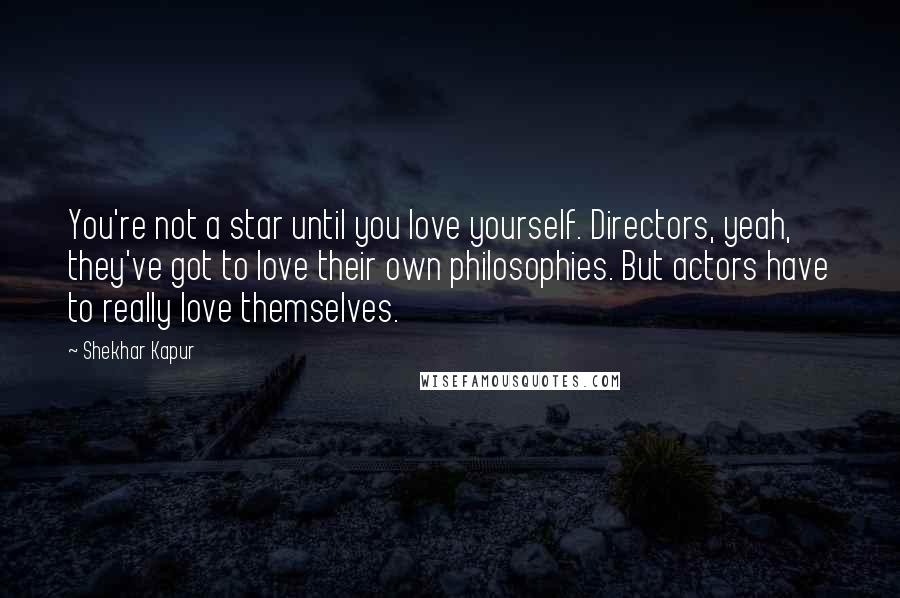 Shekhar Kapur Quotes: You're not a star until you love yourself. Directors, yeah, they've got to love their own philosophies. But actors have to really love themselves.