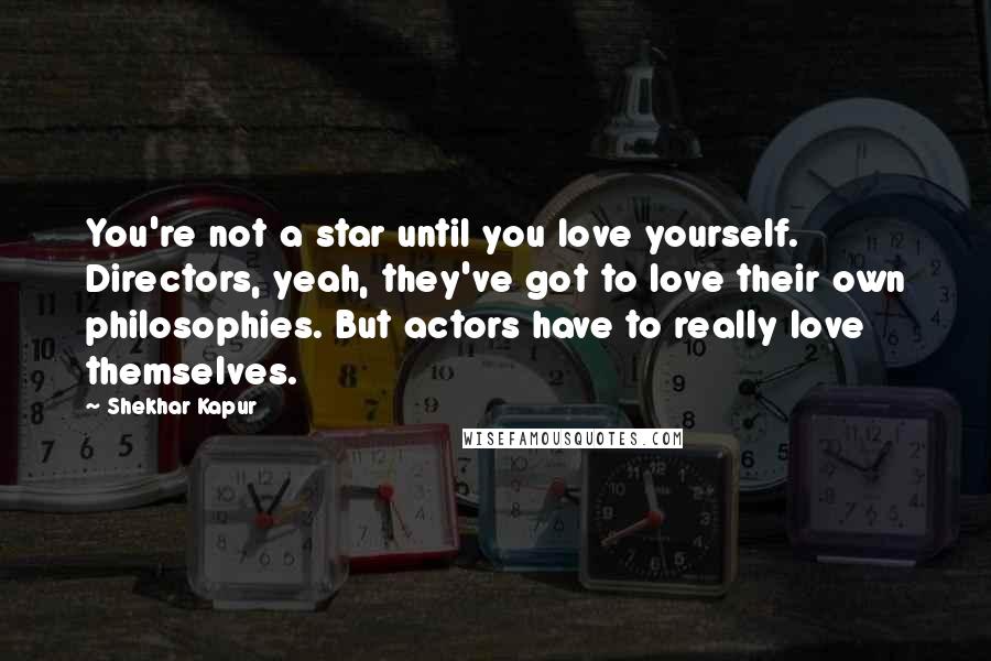 Shekhar Kapur Quotes: You're not a star until you love yourself. Directors, yeah, they've got to love their own philosophies. But actors have to really love themselves.