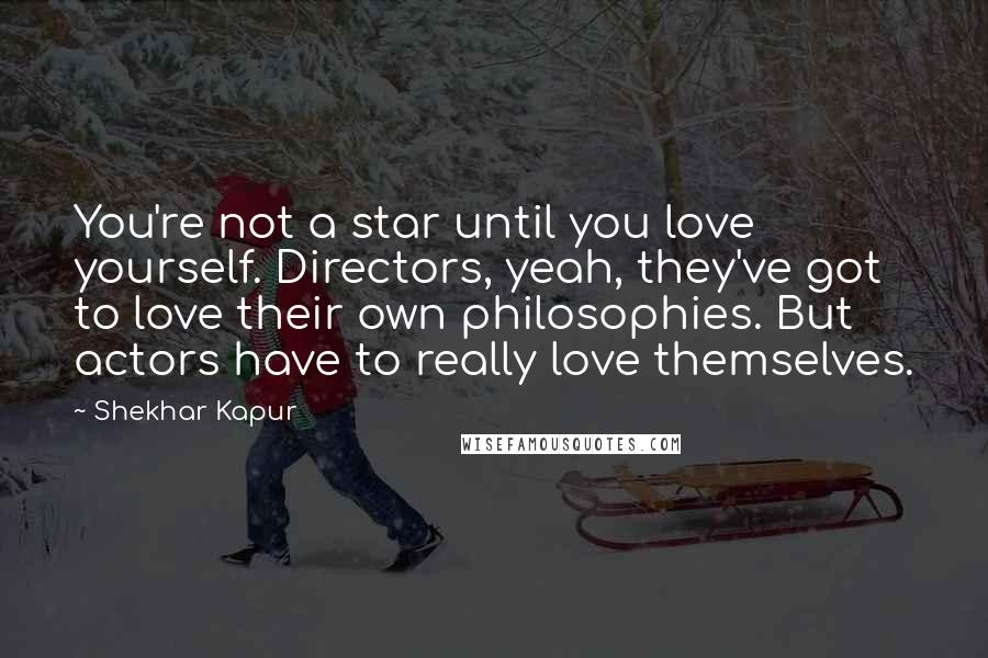 Shekhar Kapur Quotes: You're not a star until you love yourself. Directors, yeah, they've got to love their own philosophies. But actors have to really love themselves.