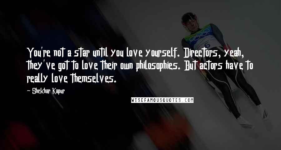 Shekhar Kapur Quotes: You're not a star until you love yourself. Directors, yeah, they've got to love their own philosophies. But actors have to really love themselves.