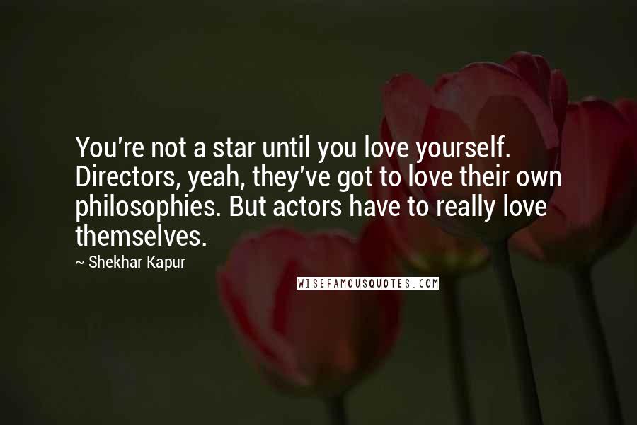 Shekhar Kapur Quotes: You're not a star until you love yourself. Directors, yeah, they've got to love their own philosophies. But actors have to really love themselves.