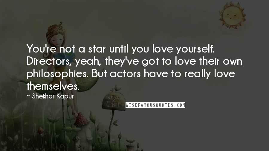 Shekhar Kapur Quotes: You're not a star until you love yourself. Directors, yeah, they've got to love their own philosophies. But actors have to really love themselves.