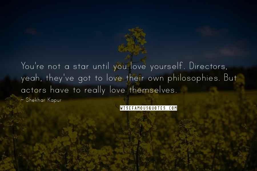 Shekhar Kapur Quotes: You're not a star until you love yourself. Directors, yeah, they've got to love their own philosophies. But actors have to really love themselves.