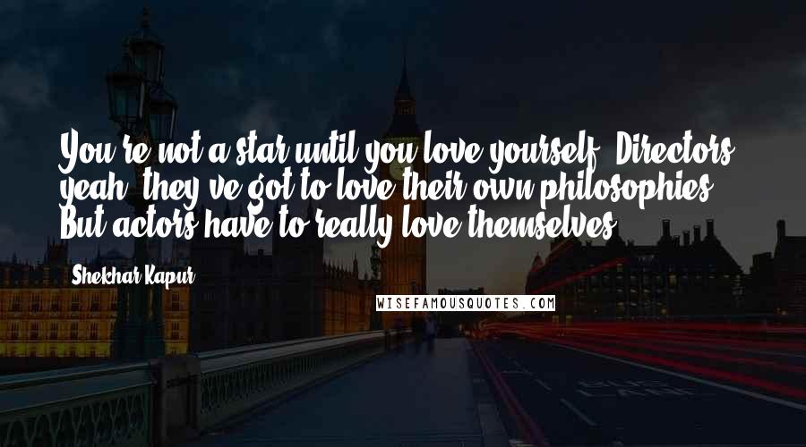 Shekhar Kapur Quotes: You're not a star until you love yourself. Directors, yeah, they've got to love their own philosophies. But actors have to really love themselves.