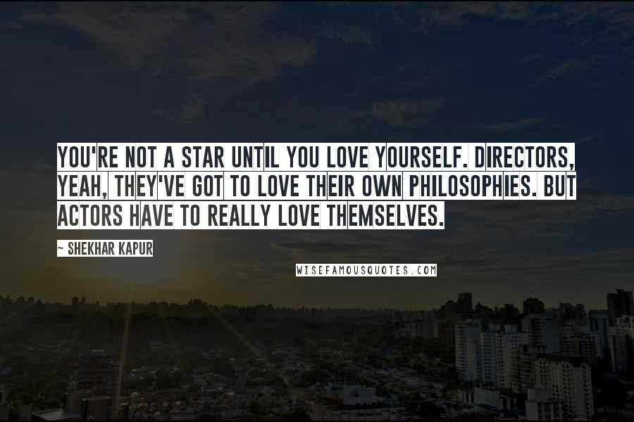 Shekhar Kapur Quotes: You're not a star until you love yourself. Directors, yeah, they've got to love their own philosophies. But actors have to really love themselves.