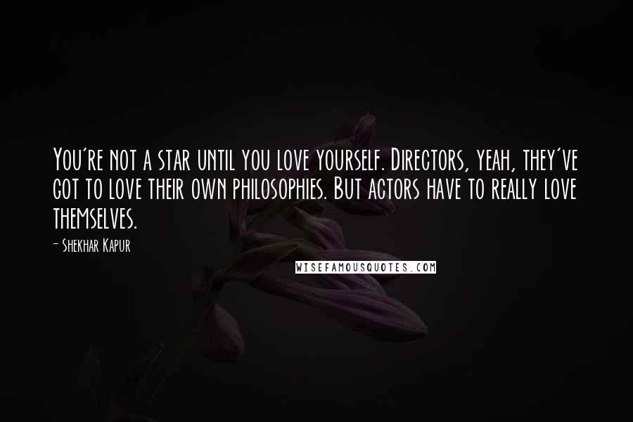 Shekhar Kapur Quotes: You're not a star until you love yourself. Directors, yeah, they've got to love their own philosophies. But actors have to really love themselves.