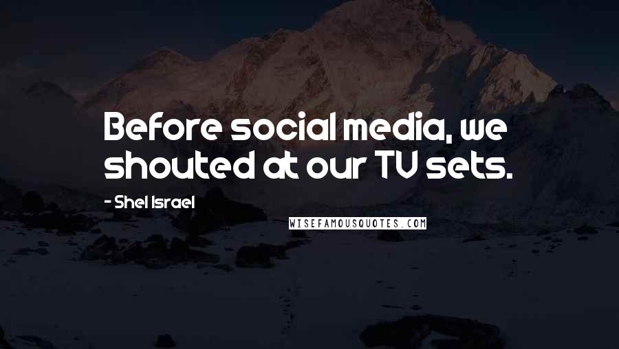 Shel Israel Quotes: Before social media, we shouted at our TV sets.