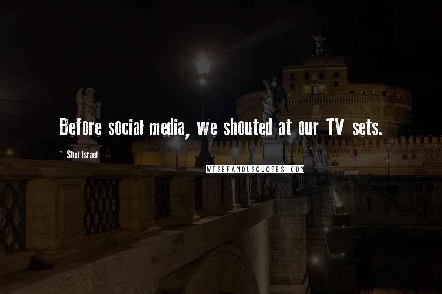 Shel Israel Quotes: Before social media, we shouted at our TV sets.