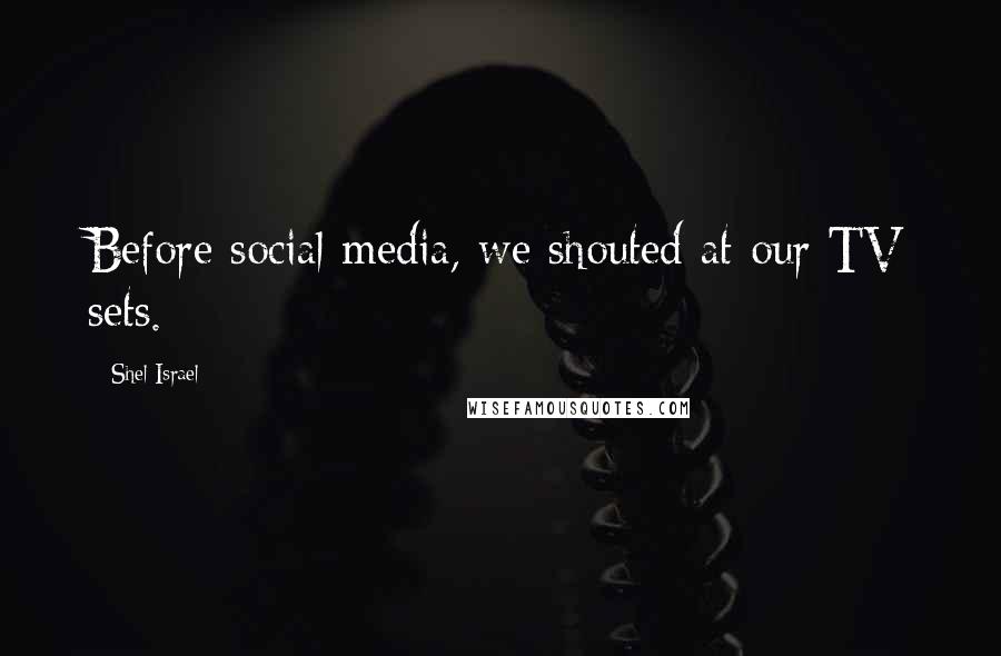 Shel Israel Quotes: Before social media, we shouted at our TV sets.