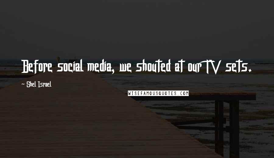 Shel Israel Quotes: Before social media, we shouted at our TV sets.