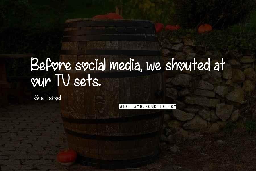 Shel Israel Quotes: Before social media, we shouted at our TV sets.