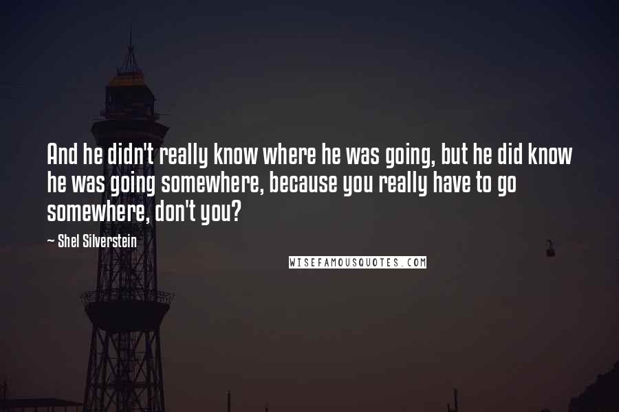 Shel Silverstein Quotes: And he didn't really know where he was going, but he did know he was going somewhere, because you really have to go somewhere, don't you?