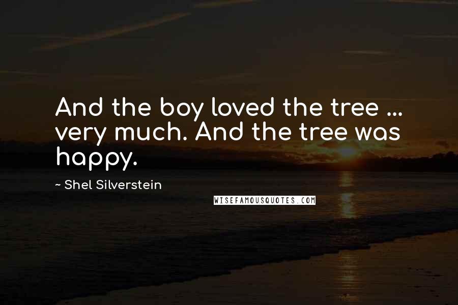 Shel Silverstein Quotes: And the boy loved the tree ... very much. And the tree was happy.