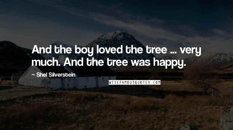 Shel Silverstein Quotes: And the boy loved the tree ... very much. And the tree was happy.