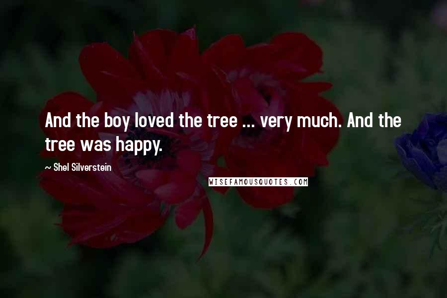Shel Silverstein Quotes: And the boy loved the tree ... very much. And the tree was happy.