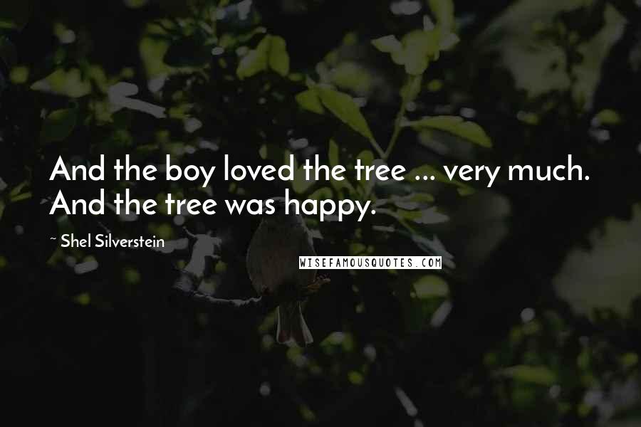 Shel Silverstein Quotes: And the boy loved the tree ... very much. And the tree was happy.
