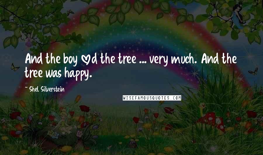 Shel Silverstein Quotes: And the boy loved the tree ... very much. And the tree was happy.