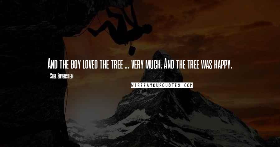 Shel Silverstein Quotes: And the boy loved the tree ... very much. And the tree was happy.