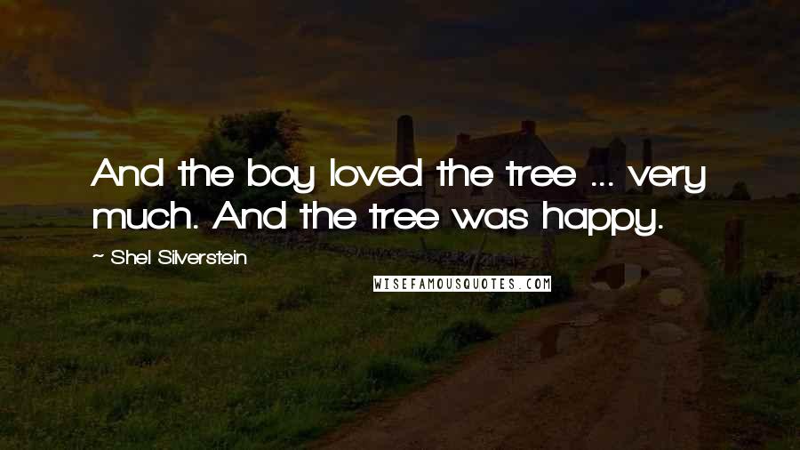 Shel Silverstein Quotes: And the boy loved the tree ... very much. And the tree was happy.