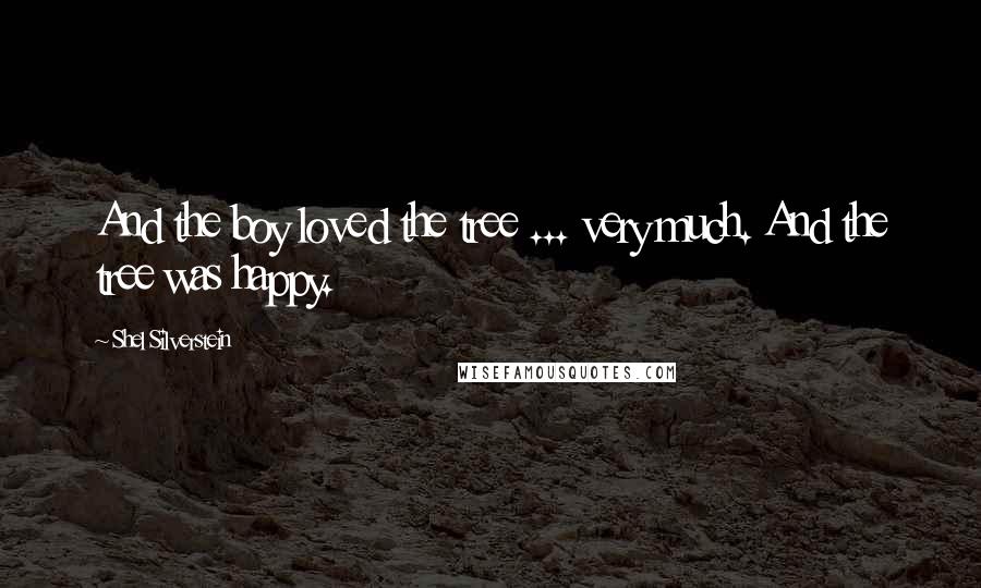 Shel Silverstein Quotes: And the boy loved the tree ... very much. And the tree was happy.
