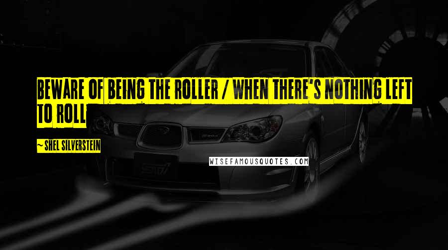 Shel Silverstein Quotes: Beware of being the roller / When there's nothing left to roll