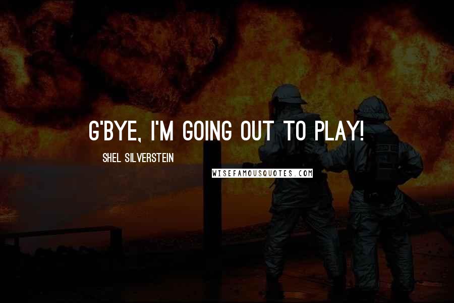 Shel Silverstein Quotes: G'bye, I'm going out to play!