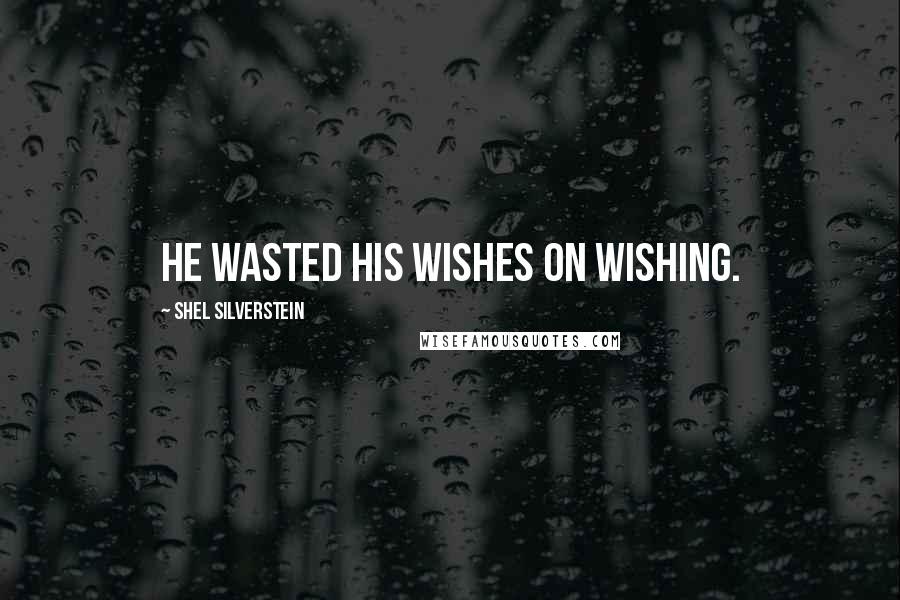 Shel Silverstein Quotes: He wasted his wishes on wishing.