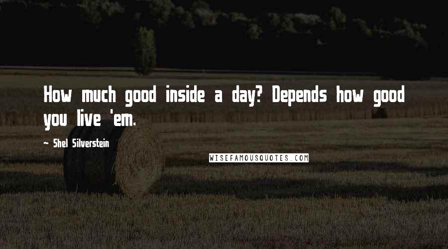 Shel Silverstein Quotes: How much good inside a day? Depends how good you live 'em.