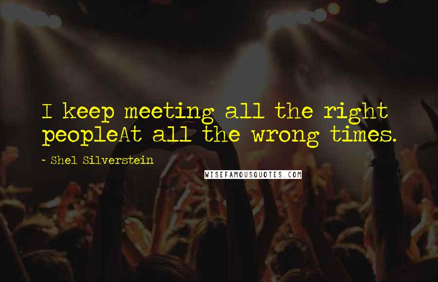 Shel Silverstein Quotes: I keep meeting all the right peopleAt all the wrong times.