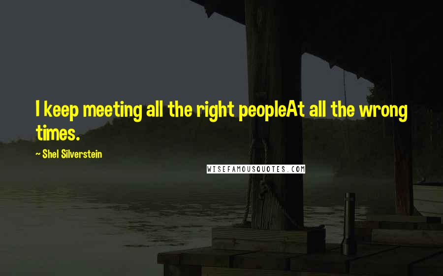 Shel Silverstein Quotes: I keep meeting all the right peopleAt all the wrong times.