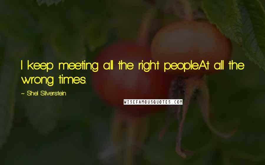 Shel Silverstein Quotes: I keep meeting all the right peopleAt all the wrong times.