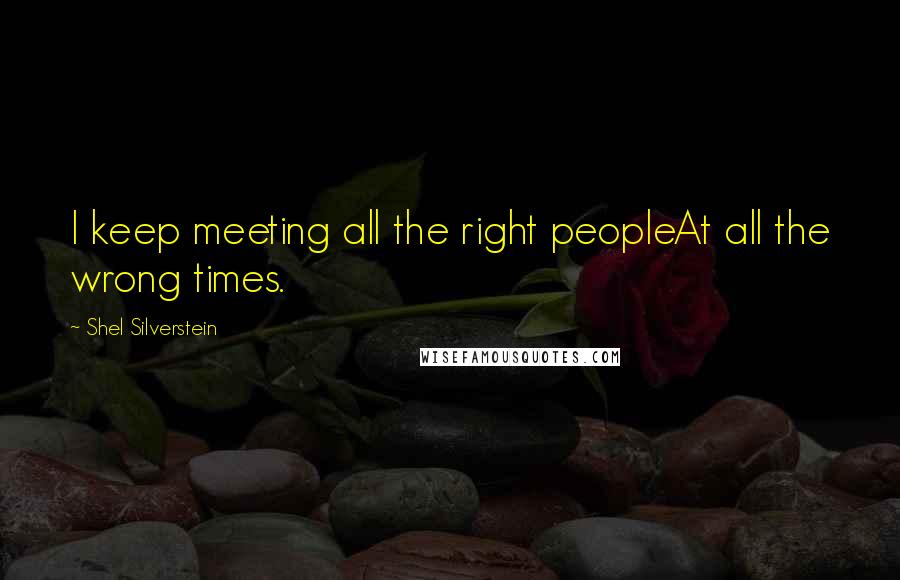 Shel Silverstein Quotes: I keep meeting all the right peopleAt all the wrong times.