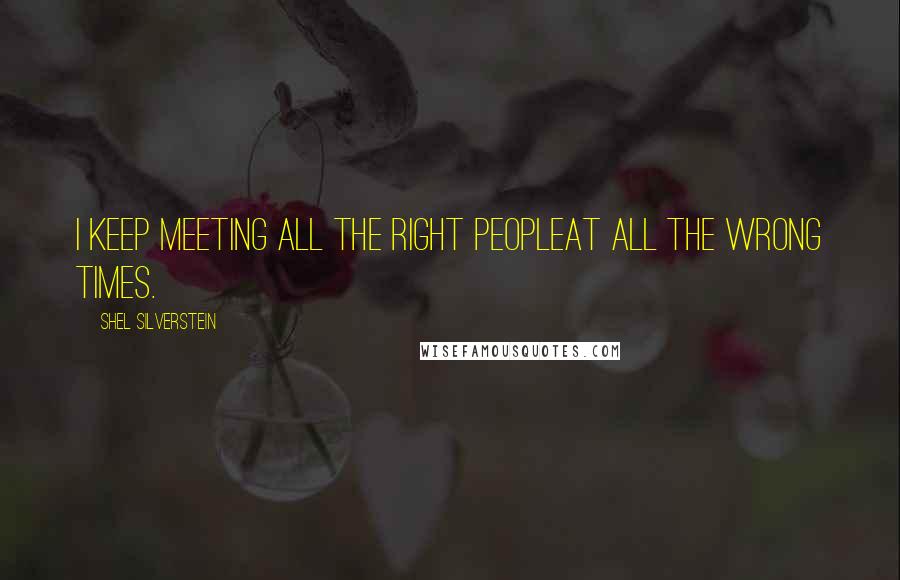 Shel Silverstein Quotes: I keep meeting all the right peopleAt all the wrong times.