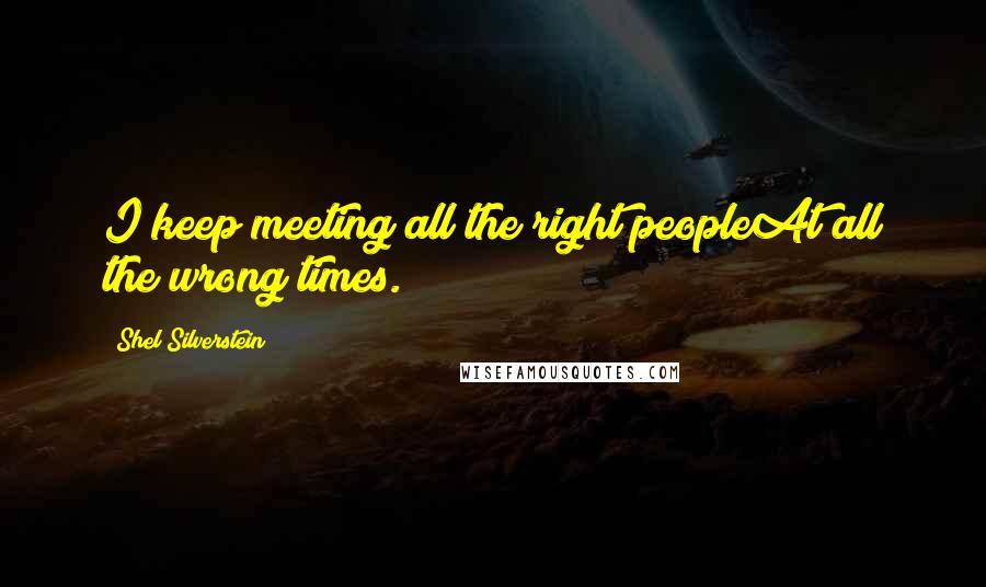 Shel Silverstein Quotes: I keep meeting all the right peopleAt all the wrong times.