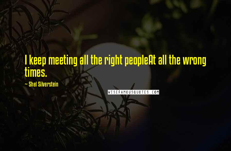 Shel Silverstein Quotes: I keep meeting all the right peopleAt all the wrong times.