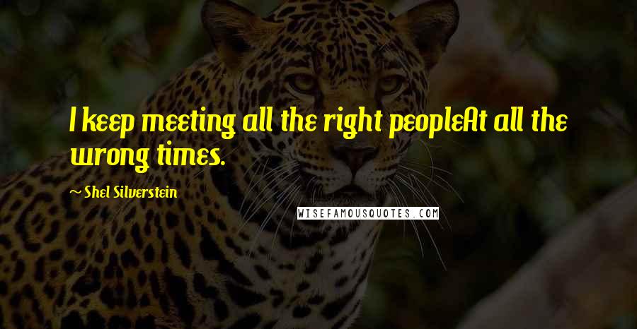 Shel Silverstein Quotes: I keep meeting all the right peopleAt all the wrong times.