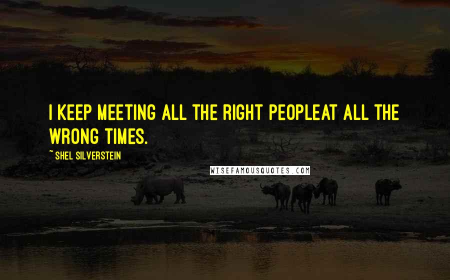 Shel Silverstein Quotes: I keep meeting all the right peopleAt all the wrong times.