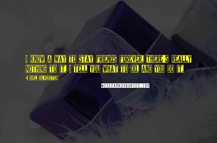 Shel Silverstein Quotes: I know a way to stay friends forever, There's really nothing to it, I tell you what to do, And you do it.