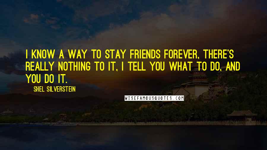 Shel Silverstein Quotes: I know a way to stay friends forever, There's really nothing to it, I tell you what to do, And you do it.