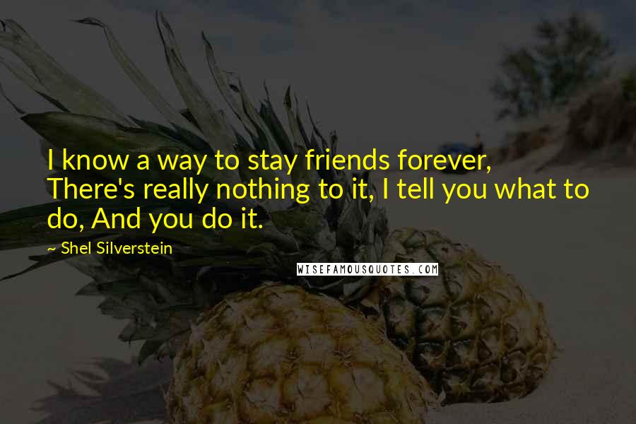 Shel Silverstein Quotes: I know a way to stay friends forever, There's really nothing to it, I tell you what to do, And you do it.