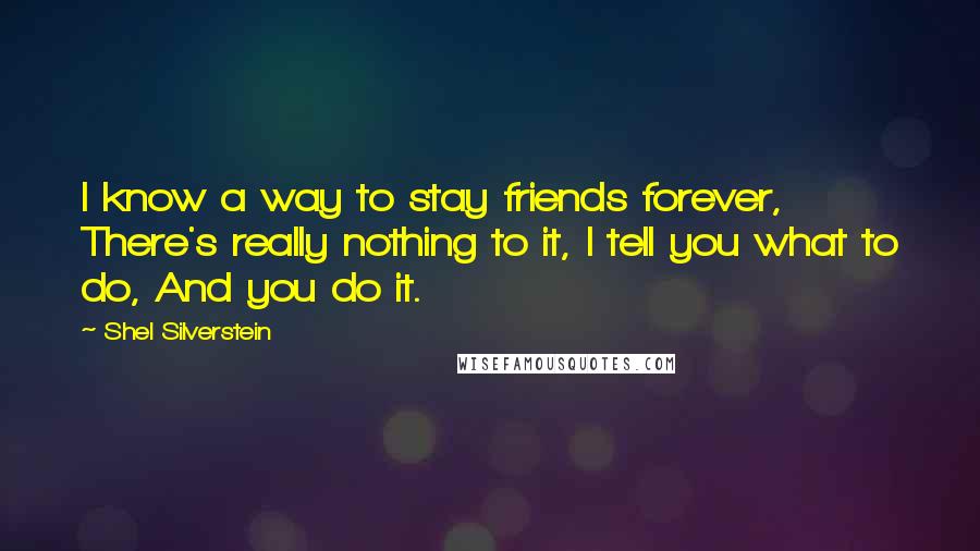 Shel Silverstein Quotes: I know a way to stay friends forever, There's really nothing to it, I tell you what to do, And you do it.