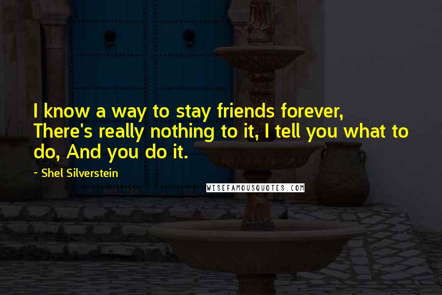 Shel Silverstein Quotes: I know a way to stay friends forever, There's really nothing to it, I tell you what to do, And you do it.